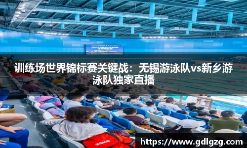 训练场世界锦标赛关键战：无锡游泳队vs新乡游泳队独家直播