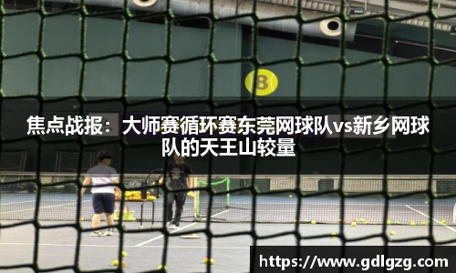 焦点战报：大师赛循环赛东莞网球队vs新乡网球队的天王山较量