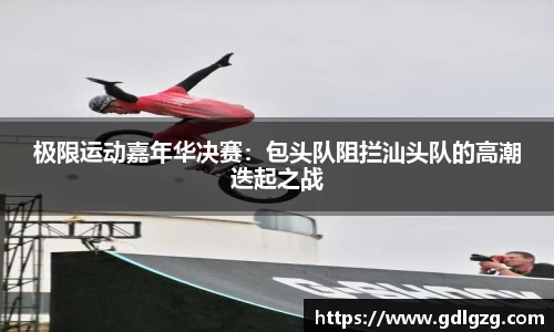 极限运动嘉年华决赛：包头队阻拦汕头队的高潮迭起之战