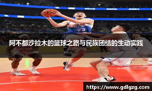 阿不都沙拉木的篮球之路与民族团结的生动实践