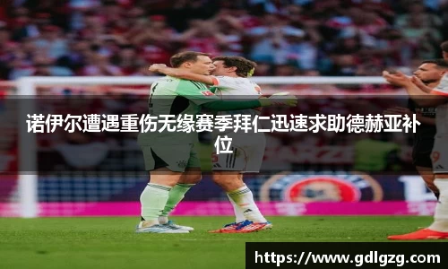 诺伊尔遭遇重伤无缘赛季拜仁迅速求助德赫亚补位